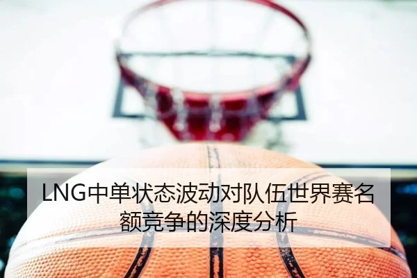 LNG中单状态波动对队伍世界赛名额竞争的深度分析